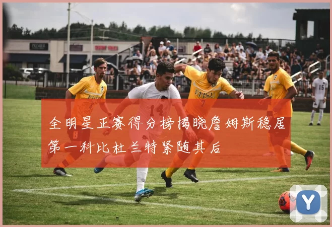 全明星正赛得分榜揭晓詹姆斯稳居第一科比杜兰特紧随其后