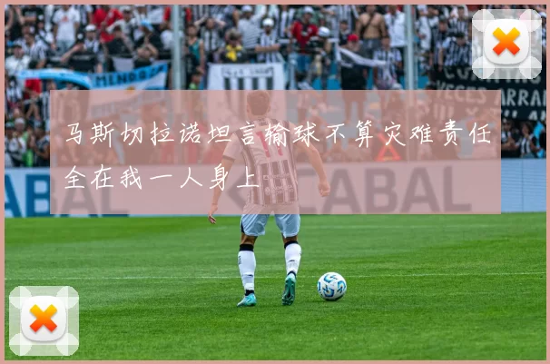 马斯切拉诺坦言输球不算灾难责任全在我一人身上