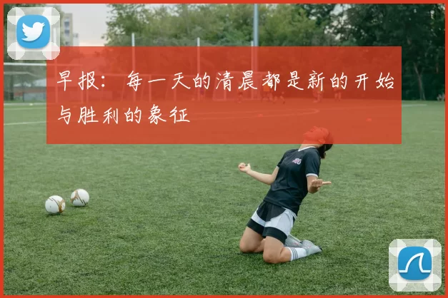 早报：每一天的清晨都是新的开始与胜利的象征