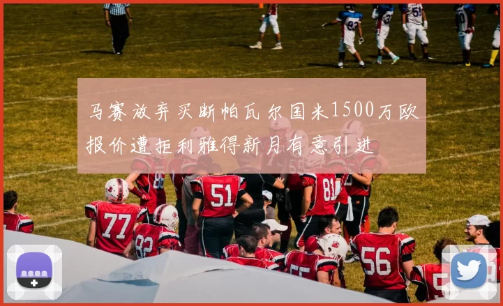 马赛放弃买断帕瓦尔国米1500万欧报价遭拒利雅得新月有意引进