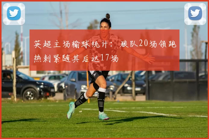 英超主场输球统计：狼队20场领跑热刺紧随其后达17场