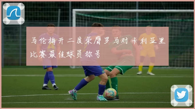 马伦梅开二度荣膺罗马对卡利亚里比赛最佳球员称号