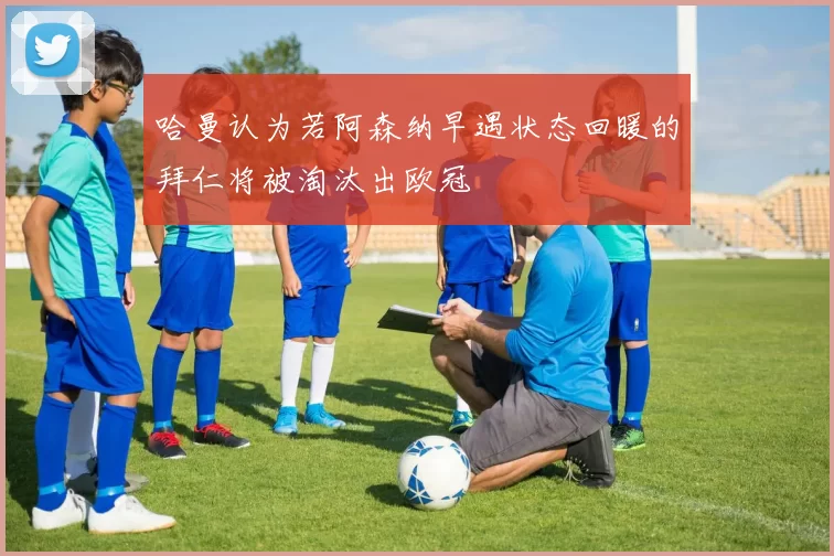 哈曼认为若阿森纳早遇状态回暖的拜仁将被淘汰出欧冠