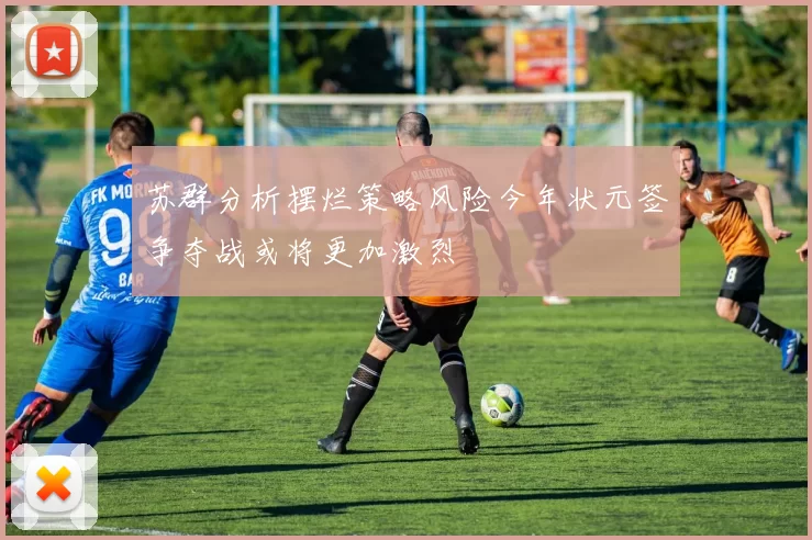苏群分析摆烂策略风险今年状元签争夺战或将更加激烈