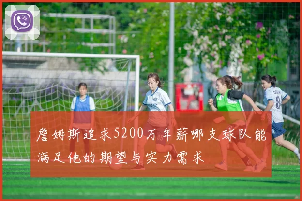 詹姆斯追求5200万年薪哪支球队能满足他的期望与实力需求