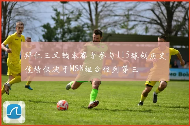 拜仁三叉戟本赛季参与115球创历史佳绩仅次于MSN组合位列第三