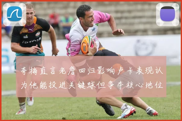 夸梅直言老詹回归影响卢卡表现认为他能投进关键球但争夺核心地位成阻碍