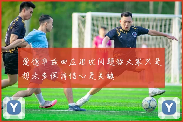 爱德华兹回应进攻问题称大家只是想太多保持信心是关键
