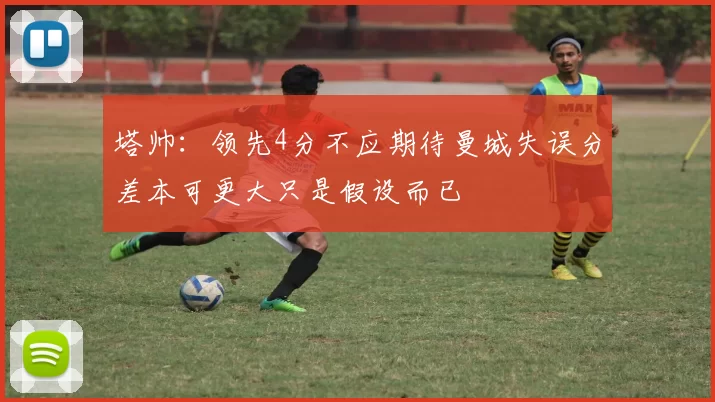 塔帅：领先4分不应期待曼城失误分差本可更大只是假设而已