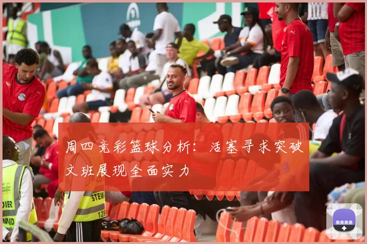 周四竞彩篮球分析：活塞寻求突破文班展现全面实力