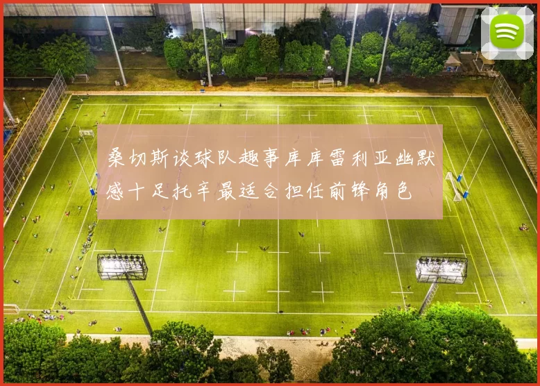 桑切斯谈球队趣事库库雷利亚幽默感十足托辛最适合担任前锋角色