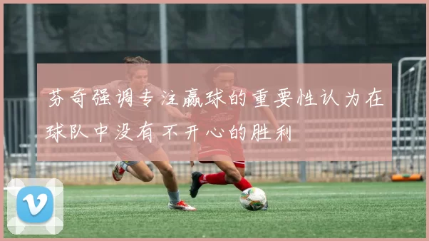 芬奇强调专注赢球的重要性认为在球队中没有不开心的胜利