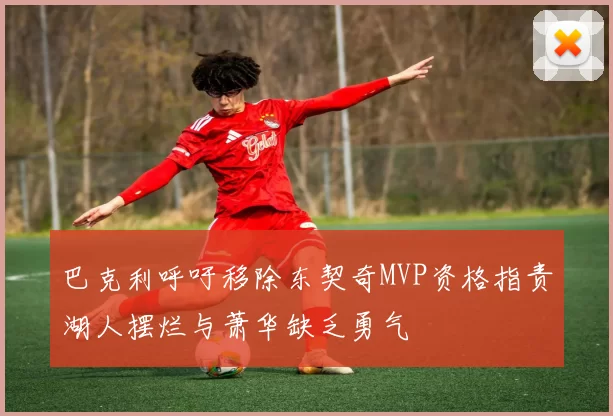 巴克利呼吁移除东契奇MVP资格指责湖人摆烂与萧华缺乏勇气