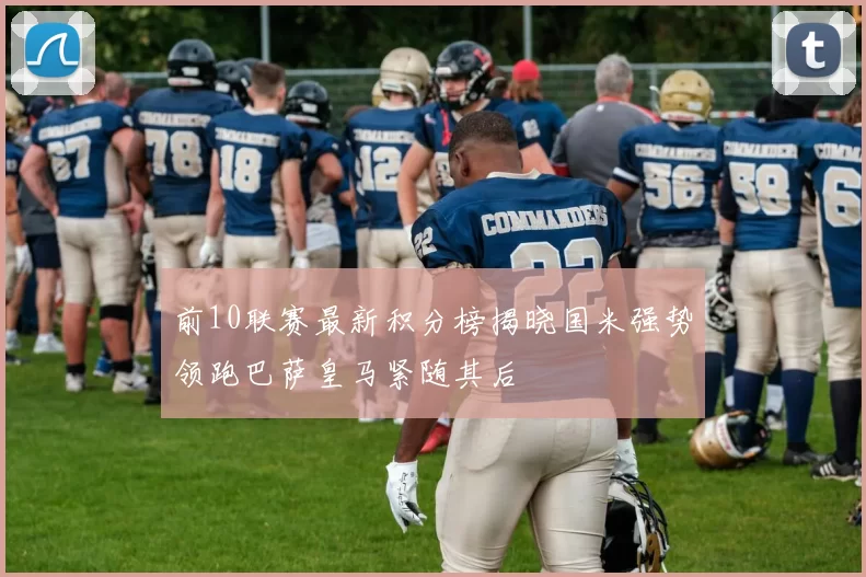 前10联赛最新积分榜揭晓国米强势领跑巴萨皇马紧随其后
