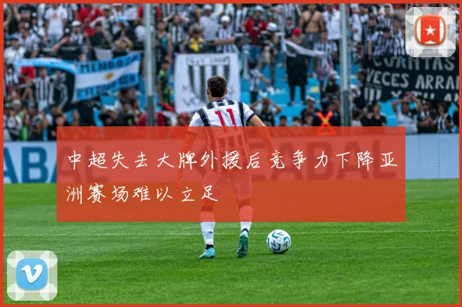 中超失去大牌外援后竞争力下降亚洲赛场难以立足