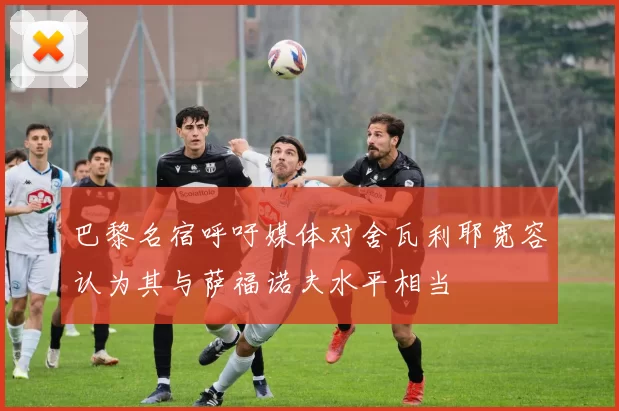 巴黎名宿呼吁媒体对舍瓦利耶宽容认为其与萨福诺夫水平相当
