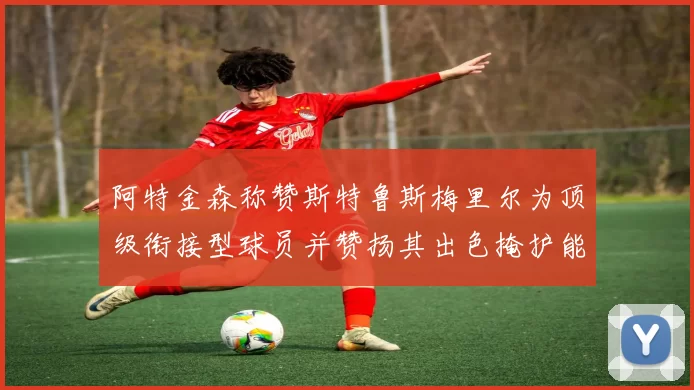 阿特金森称赞斯特鲁斯梅里尔为顶级衔接型球员并赞扬其出色掩护能力