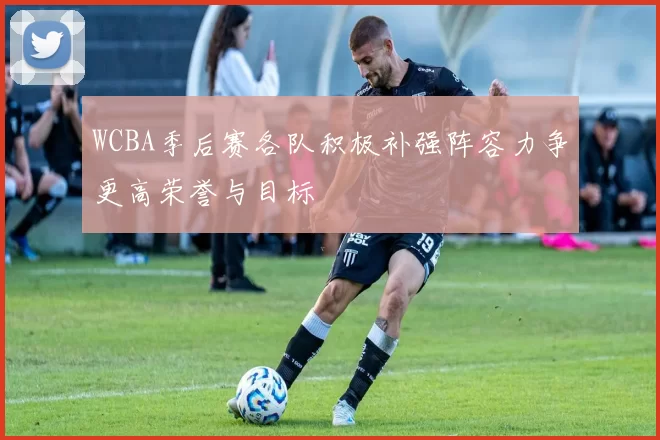WCBA季后赛各队积极补强阵容力争更高荣誉与目标