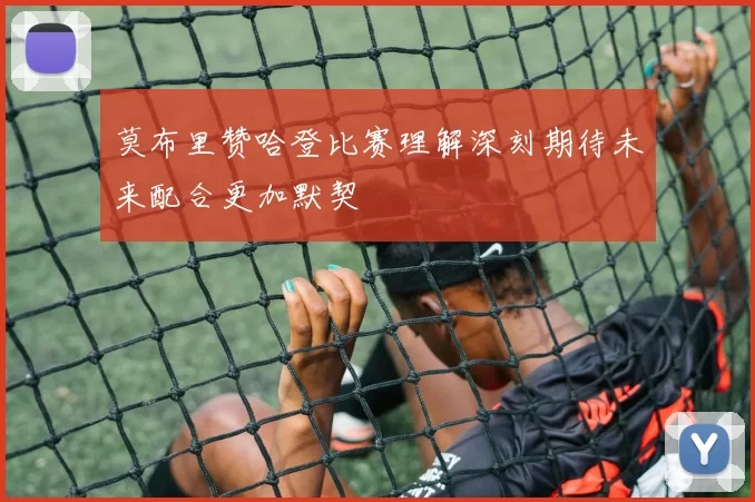 莫布里赞哈登比赛理解深刻期待未来配合更加默契