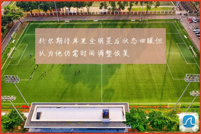 科尔期待库里全明星后状态回暖但认为他仍需时间调整恢复
