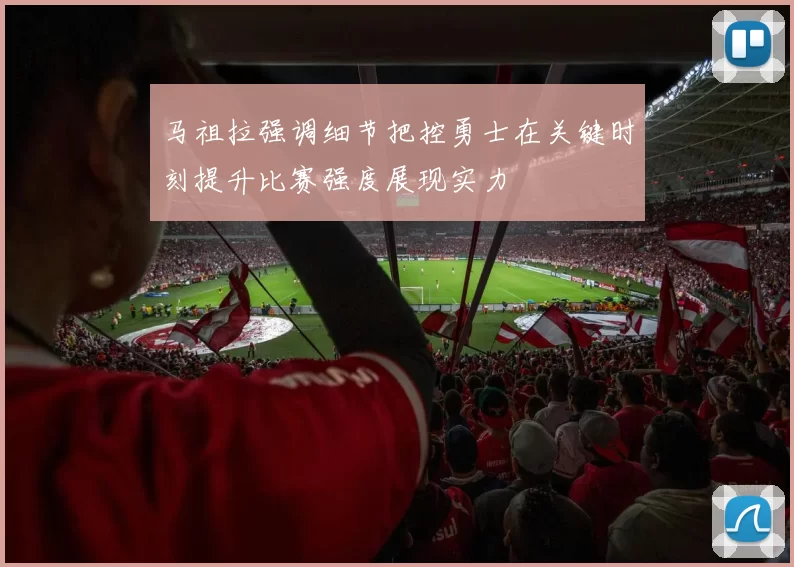 马祖拉强调细节把控勇士在关键时刻提升比赛强度展现实力