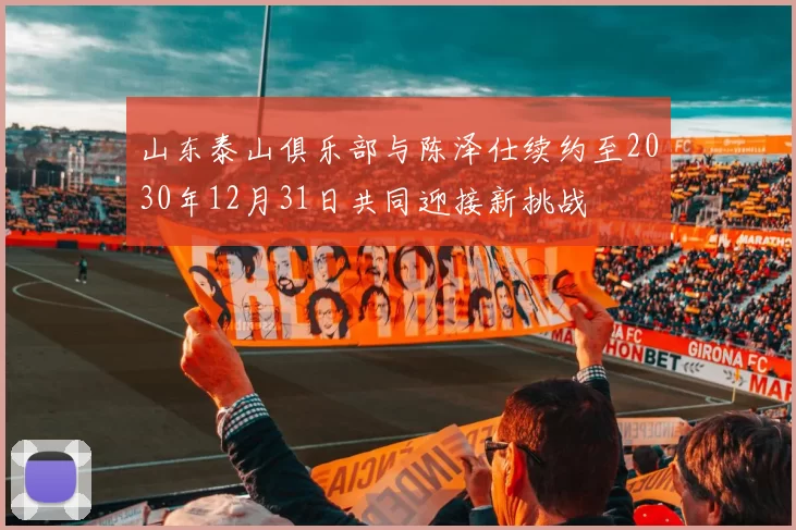 山东泰山俱乐部与陈泽仕续约至2030年12月31日共同迎接新挑战