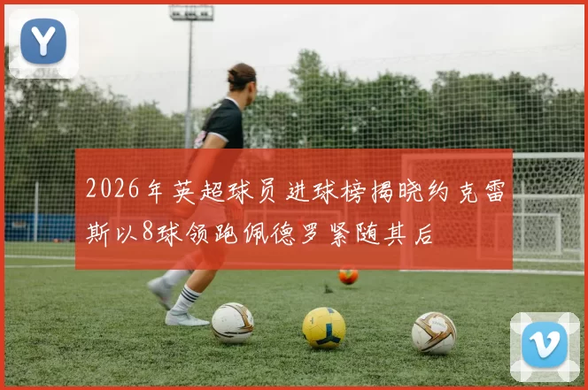 2026年英超球员进球榜揭晓约克雷斯以8球领跑佩德罗紧随其后