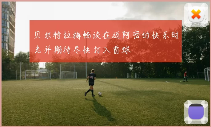 贝尔特拉梅畅谈在迈阿密的快乐时光并期待尽快打入首球