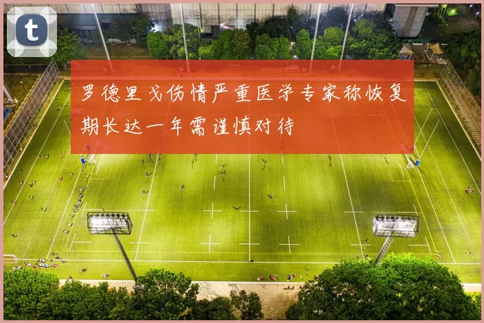 罗德里戈伤情严重医学专家称恢复期长达一年需谨慎对待