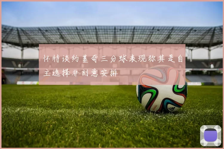 怀特谈约基奇三分球表现称其是自主选择非刻意安排