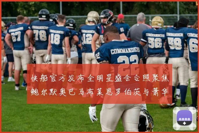 快船官方发布全明星盛会合照聚焦鲍尔默奥巴马布莱恩罗伯茨与萧华同框亮相