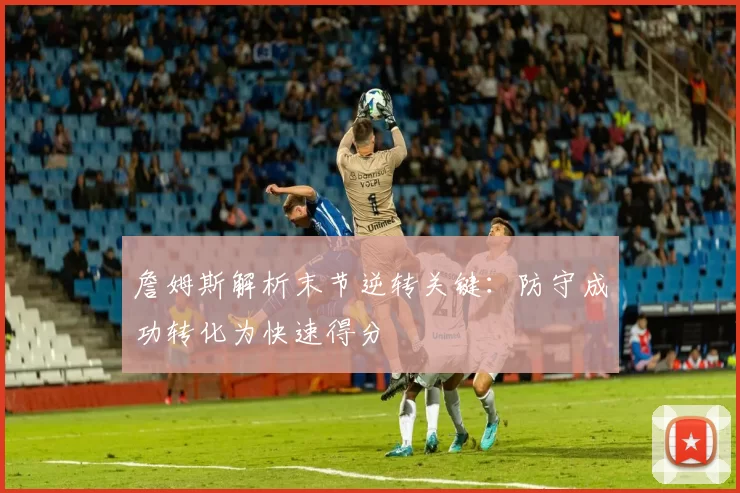 詹姆斯解析末节逆转关键：防守成功转化为快速得分