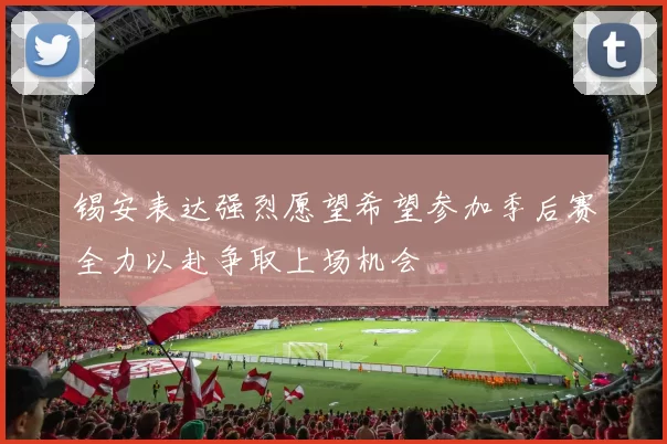 锡安表达强烈愿望希望参加季后赛全力以赴争取上场机会