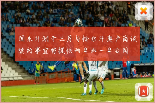 国米计划于三月与恰尔汗奥卢商谈续约事宜将提供两年加一年合同