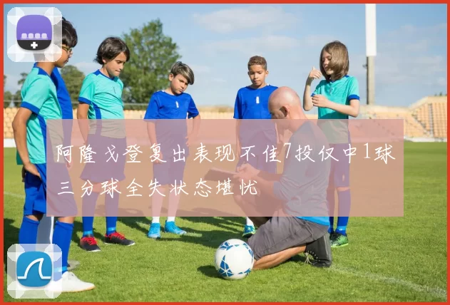 阿隆戈登复出表现不佳7投仅中1球三分球全失状态堪忧