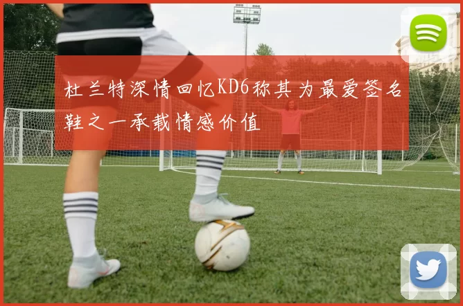 杜兰特深情回忆KD6称其为最爱签名鞋之一承载情感价值