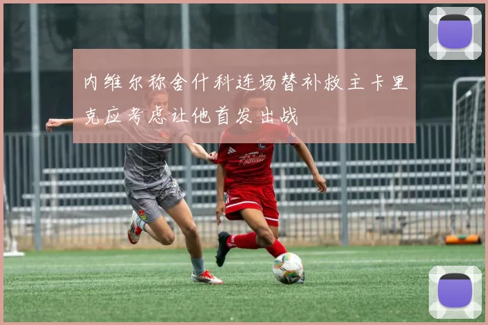 内维尔称舍什科连场替补救主卡里克应考虑让他首发出战