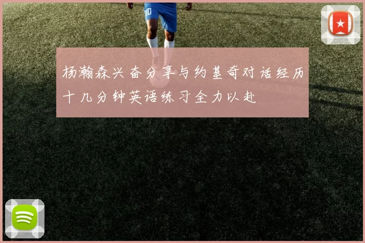 杨瀚森兴奋分享与约基奇对话经历十几分钟英语练习全力以赴