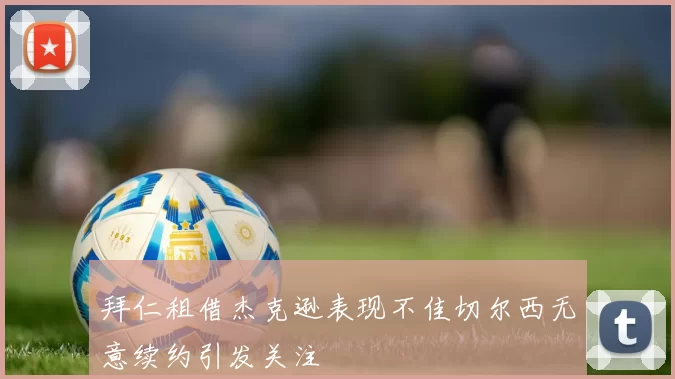 拜仁租借杰克逊表现不佳切尔西无意续约引发关注